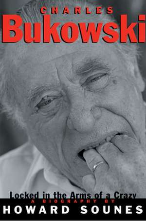 Charles Bukowski: Locked in the Arms of a Crazy Life de Howard Sounces