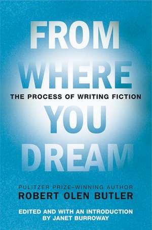 From Where You Dream: The Process of Writing Fiction de Robert Olen Butler