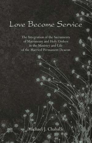 Love Become Service: The Integration of the Sacraments of Matrimony and Holy Orders in the Ministry and Life of the Married Permanent Deaco de Michael J. Chaback