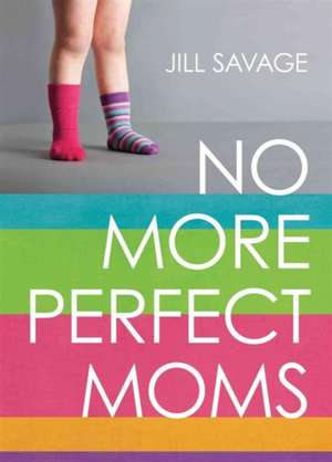 No More Perfect Moms: Learn to Love Your Real Life de Jill Savage