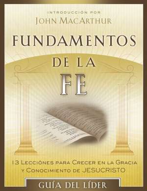 Fundamentos de La Fe (Guia del Lider): 13 Lecciones Para Crecer En La Gracia y Conocimiento de Cristo Jesus de John F. MacArthur