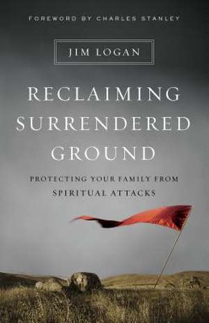 Reclaiming Surrendered Ground: Protecting Your Family from Spiritual Attacks de Jim Logan