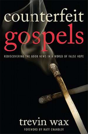 Counterfeit Gospels: Rediscovering the Good News in a World of False Hope de Trevin Wax