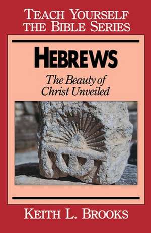 Hebrews-Teach Yourself the Bible Series: Beauty of Christ Unveiled de Keith L. Brooks