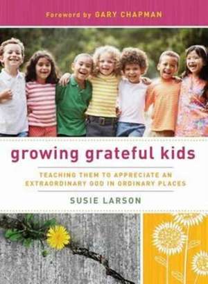 Growing Grateful Kids: Teaching Them to Appreciate an Extraordinary God in Ordinary Places de Susie Larson