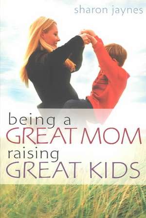 Being a Great Mom, Raising Great Kids de Sharon Jaynes