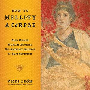 How to Mellify a Corpse: And Other Human Stories of Ancient Science & Superstition de Vicki Leon