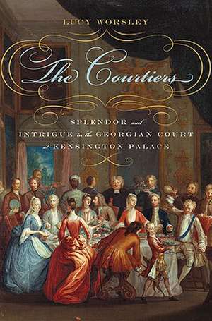 The Courtiers: Splendor and Intrigue in the Georgian Court at Kensington Palace de Lucy Worsley