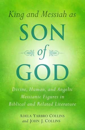 King and Messiah as Son of God: Divine, Human, and Angelic Messianic Figures in Biblical and Related Literature de Adela Yarbro Collins