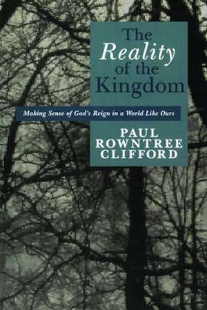 The Reality of the Kingdom: Making Sense of God's Reign in a World Like Ours de Paul Rowntree Clifford