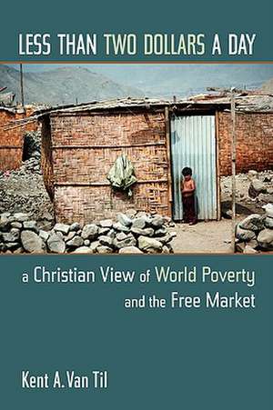 Less Than Two Dollars a Day: A Christian View of World Poverty and the Free Market de Kent A. Van Til