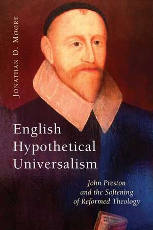 English Hypothetical Universalism: John Preston and the Softening of Reformed Theology de Jonathan D. Moore