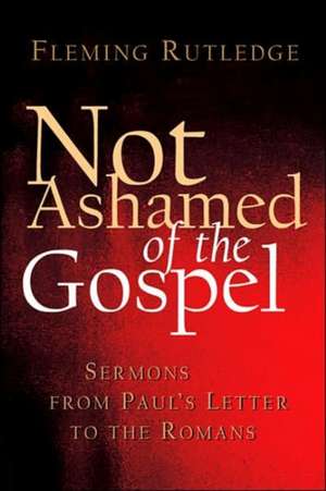 Not Ashamed of the Gospel: Sermons from Paul's Letter to the Romans de Fleming Rutledge