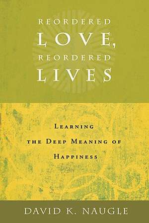 Reordered Love, Reordered Lives: Learning the Deep Meaning of Happiness de David K. Naugle