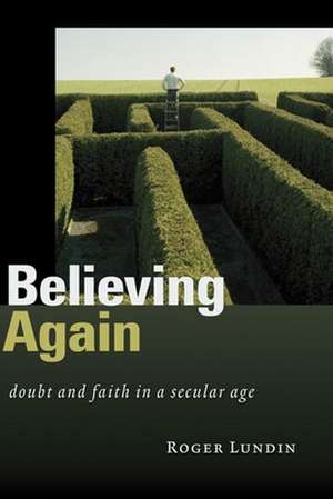 Believing Again: Doubt and Faith in a Secular Age de Roger Lundin