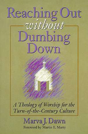 Reaching Out Without Dumbing Down: A Theology of Worship for This Urgent Time de Marva J. Dawn