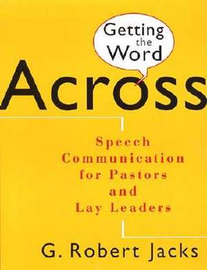 Getting the Word Across: Speech Communication for Pastors and Lay Leaders de G. Robert Jacks