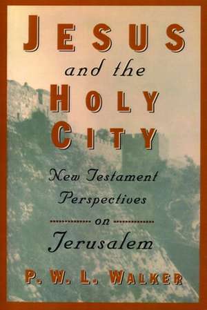 Jesus and the Holy City: New Testament Perspectives on Jerusalem de Peter W. Walker