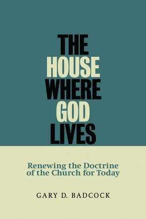 The House Where God Lives: Renewing the Doctrine of the Church for Today de Gary D. Badcock