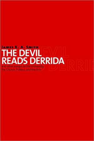 The Devil Reads Derrida and Other Essays on the University, the Church, Politics, and the Arts de James K. A. Smith