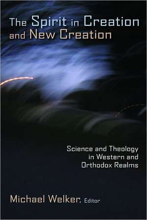 The Spirit in Creation and New Creation: Science and Theology in Western and Orthodox Realms de Michael Welker