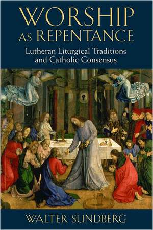 Worship as Repentance: Lutheran Liturgical Tradition and Catholic Consensus de Walter Sundberg