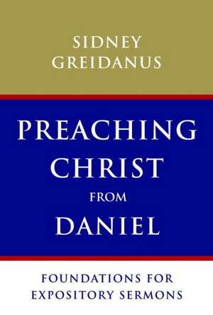 Preaching Christ from Daniel: Foundations for Expository Sermons de Sydney Greidanus