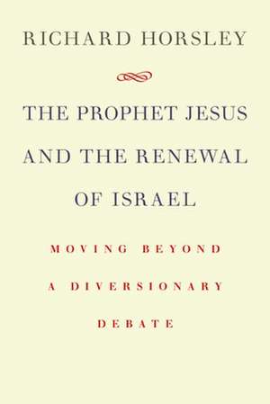 The Prophet Jesus and the Renewal of Israel: Moving Beyond a Diversionary Debate de Richard Horsley