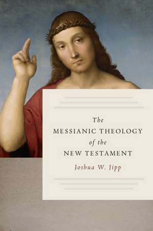 The Messianic Theology of the New Testament de Joshua W Jipp