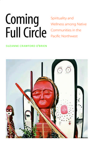 Coming Full Circle: Spirituality and Wellness among Native Communities in the Pacific Northwest de Suzanne Crawford O'Brien