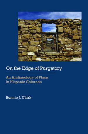 On the Edge of Purgatory: An Archaeology of Place in Hispanic Colorado de Bonnie J. Clark