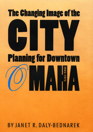 The Changing Image of the City: Planning for Downtown Omaha, 1945-1973 de Janet R. Daly-Bednarek