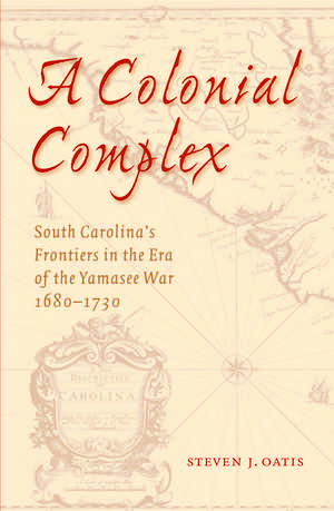 A Colonial Complex: South Carolina's Frontiers in the Era of the Yamasee War, 1680-1730 de Steven J. Oatis