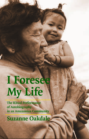 I Foresee My Life: The Ritual Performance of Autobiography in an Amazonian Community de Suzanne Oakdale