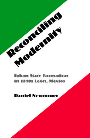 Reconciling Modernity: Urban State Formation in 1940s León, Mexico de Daniel Newcomer