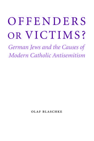 Offenders or Victims?: German Jews and the Causes of Modern Catholic Antisemitism de Olaf Blaschke