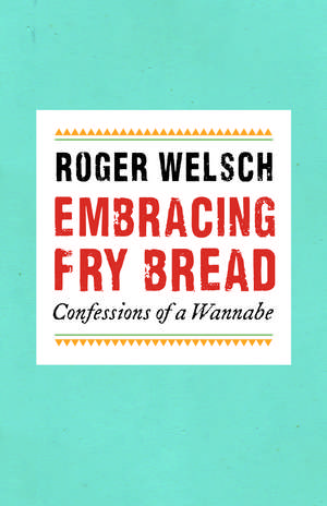 Embracing Fry Bread: Confessions of a Wannabe de Roger Welsch