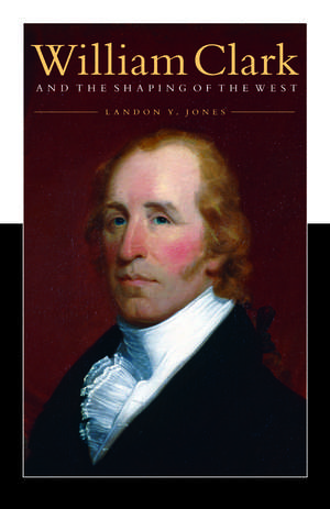 William Clark and the Shaping of the West de Landon Y. Jones