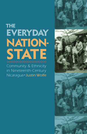 The Everyday Nation–State – Community and Ethnicity in Nineteenth–Century Nicaragua de Justin Wolfe