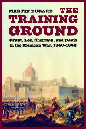 The Training Ground: Grant, Lee, Sherman, and Davis in the Mexican War, 1846-1848 de Martin Dugard