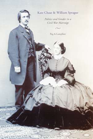 Kate Chase and William Sprague: Politics and Gender in a Civil War Marriage de Peg A. Lamphier