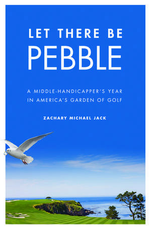 Let There Be Pebble: A Middle-Handicapper's Year in America's Garden of Golf de Zachary Michael Jack