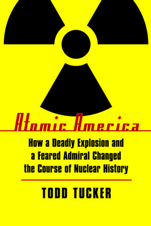 Atomic America: How a Deadly Explosion and a Feared Admiral Changed the Course of Nuclear History de Todd Tucker