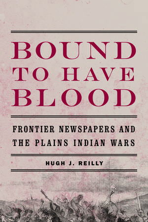 Bound to Have Blood: Frontier Newspapers and the Plains Indian Wars de Hugh J. Reilly