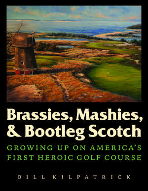 Brassies, Mashies, and Bootleg Scotch: Growing Up on America's First Heroic Golf Course de Bill Kilpatrick , Jr.