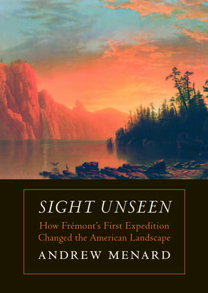 Sight Unseen: How Frémont's First Expedition Changed the American Landscape de Andrew Menard