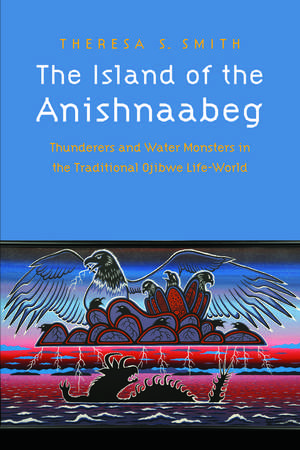 The Island of the Anishnaabeg: Thunderers and Water Monsters in the Traditional Ojibwe Life-World de Theresa S. Smith