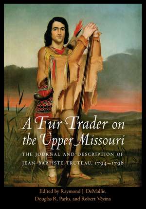 A Fur Trader on the Upper Missouri: The Journal and Description of Jean-Baptiste Truteau, 1794–1796 de Jean-Baptiste Truteau