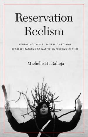 Reservation Reelism: Redfacing, Visual Sovereignty, and Representations of Native Americans in Film de Michelle H. Raheja