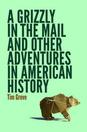 A Grizzly in the Mail and Other Adventures in American History de Tim Grove